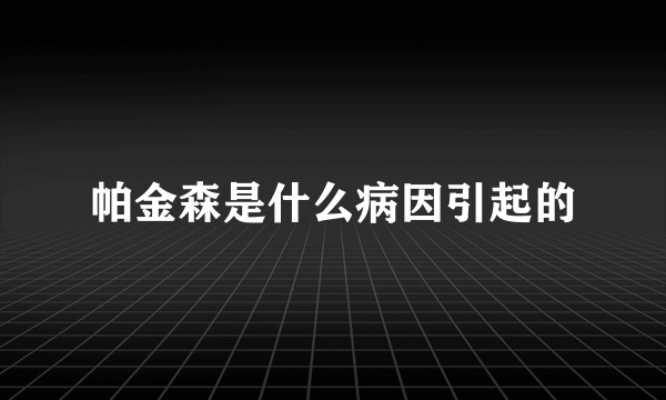 帕金森是什么病因引起的