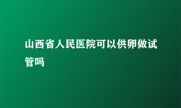 山西省人民医院可以供卵做试管吗