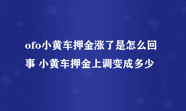 ofo小黄车押金涨了是怎么回事 小黄车押金上调变成多少