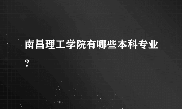 南昌理工学院有哪些本科专业？