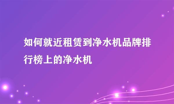 如何就近租赁到净水机品牌排行榜上的净水机