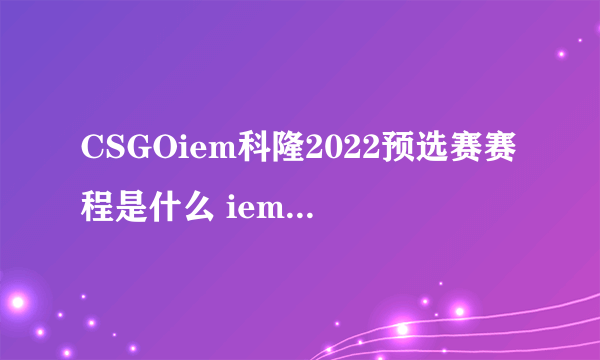 CSGOiem科隆2022预选赛赛程是什么 iem科隆2022预选赛赛程预告