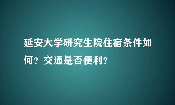 延安大学研究生院住宿条件如何？交通是否便利？