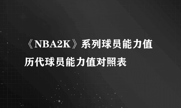 《NBA2K》系列球员能力值 历代球员能力值对照表