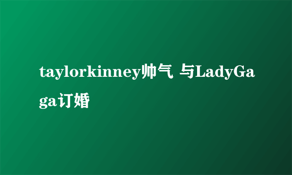 taylorkinney帅气 与LadyGaga订婚