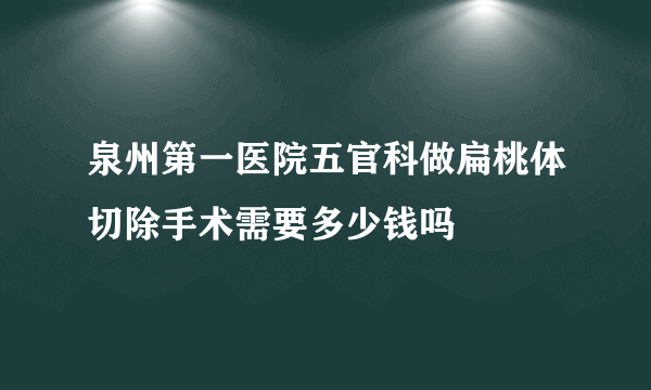 泉州第一医院五官科做扁桃体切除手术需要多少钱吗