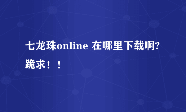 七龙珠online 在哪里下载啊? 跪求！！