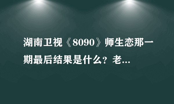 湖南卫视《8090》师生恋那一期最后结果是什么？老师接受学生了吗？