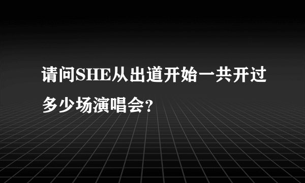 请问SHE从出道开始一共开过多少场演唱会？