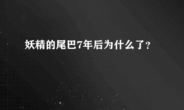 妖精的尾巴7年后为什么了？