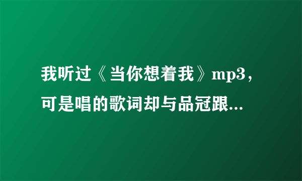 我听过《当你想着我》mp3，可是唱的歌词却与品冠跟李心洁合唱的那首的歌词不同。