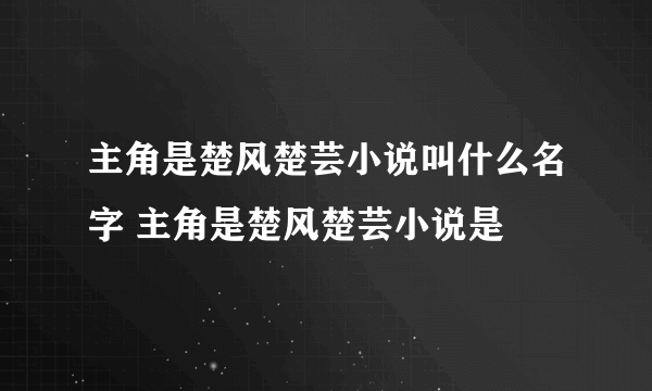 主角是楚风楚芸小说叫什么名字 主角是楚风楚芸小说是