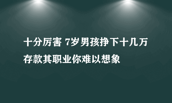 十分厉害 7岁男孩挣下十几万存款其职业你难以想象