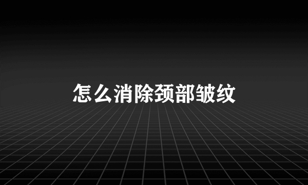 怎么消除颈部皱纹