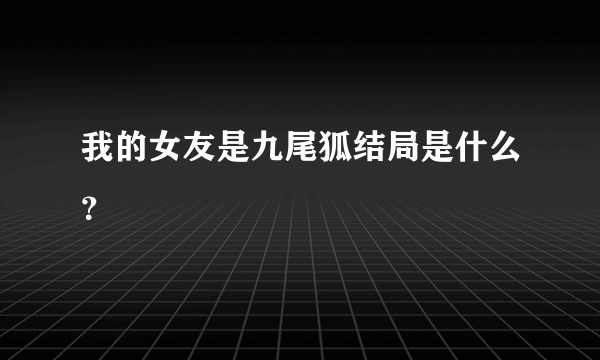 我的女友是九尾狐结局是什么？