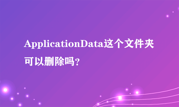 ApplicationData这个文件夹可以删除吗？