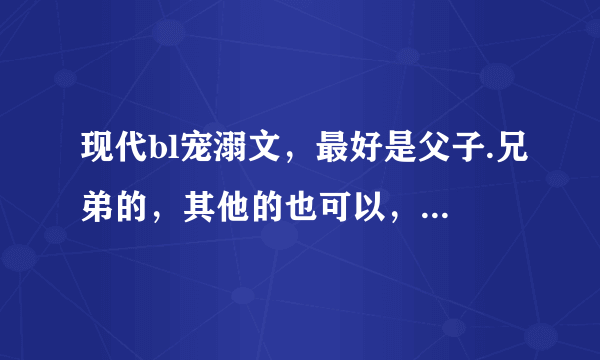 现代bl宠溺文，最好是父子.兄弟的，其他的也可以，要无虐的。