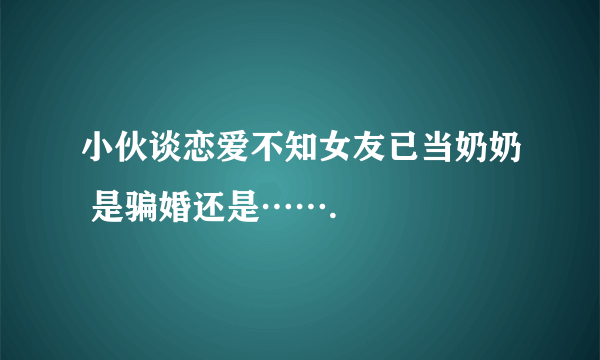 小伙谈恋爱不知女友已当奶奶 是骗婚还是…….