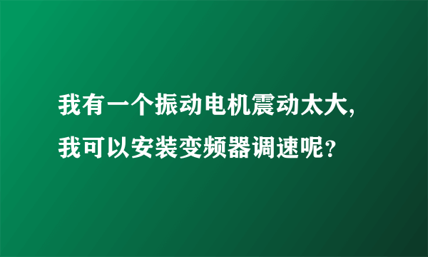 我有一个振动电机震动太大,我可以安装变频器调速呢？