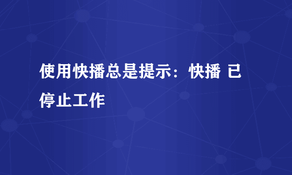 使用快播总是提示：快播 已停止工作