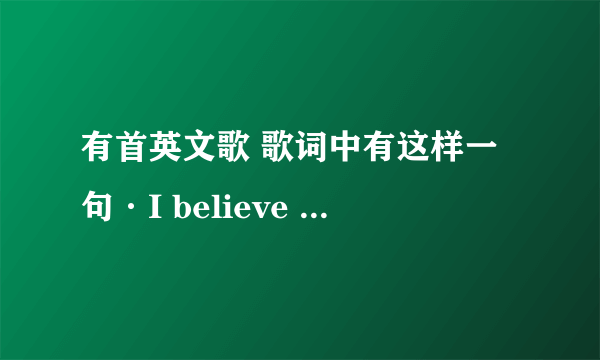 有首英文歌 歌词中有这样一句·I believe ， I believe