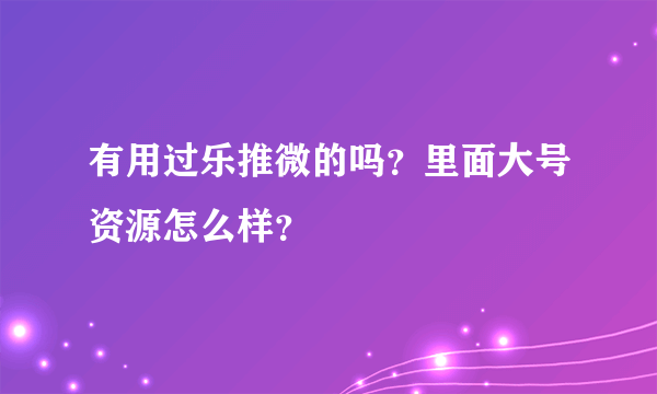 有用过乐推微的吗？里面大号资源怎么样？