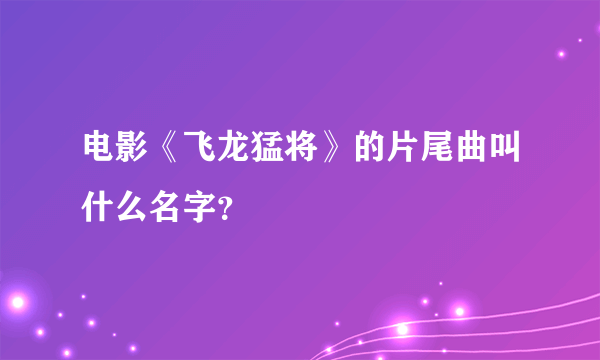 电影《飞龙猛将》的片尾曲叫什么名字？