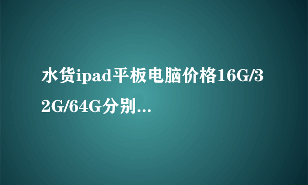 水货ipad平板电脑价格16G/32G/64G分别是多少?