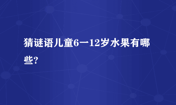 猜谜语儿童6一12岁水果有哪些?