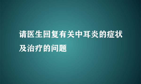 请医生回复有关中耳炎的症状及治疗的问题