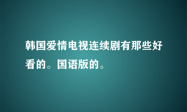 韩国爱情电视连续剧有那些好看的。国语版的。