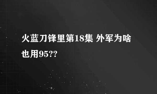 火蓝刀锋里第18集 外军为啥也用95??