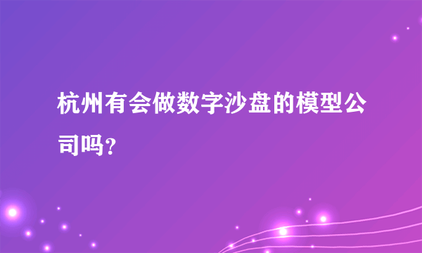 杭州有会做数字沙盘的模型公司吗？