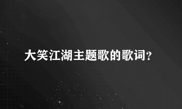 大笑江湖主题歌的歌词？