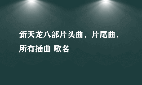 新天龙八部片头曲，片尾曲，所有插曲 歌名