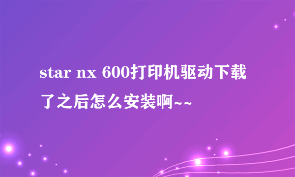 star nx 600打印机驱动下载了之后怎么安装啊~~