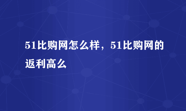 51比购网怎么样，51比购网的返利高么