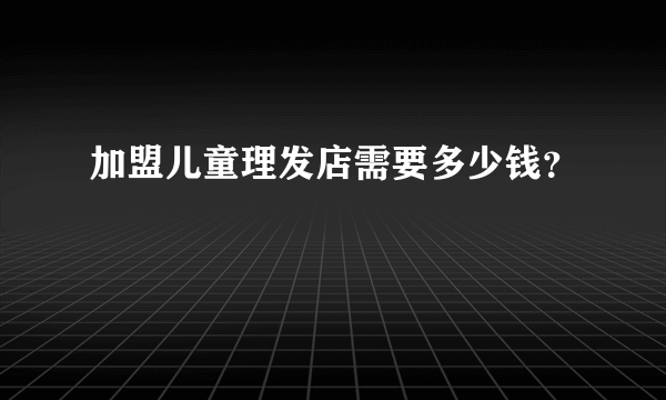 加盟儿童理发店需要多少钱？