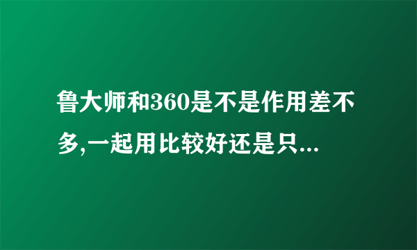 鲁大师和360是不是作用差不多,一起用比较好还是只用一个的好,两个之间是否有冲突??