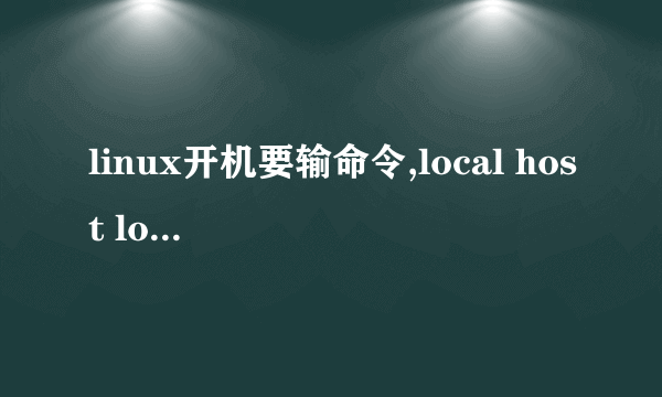 linux开机要输命令,local host login: 这是为什么,开始还好好的,大虾帮忙解决哈,linux用户名是ROOT