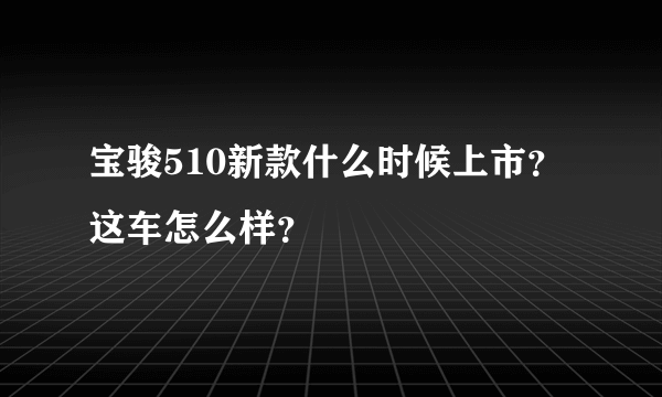 宝骏510新款什么时候上市？这车怎么样？