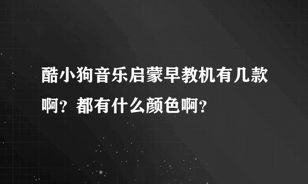 酷小狗音乐启蒙早教机有几款啊？都有什么颜色啊？