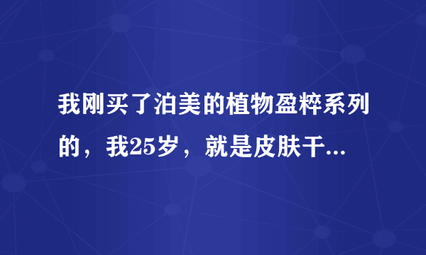 我刚买了泊美的植物盈粹系列的，我25岁，就是皮肤干，缺水，角质层薄，可没有皱纹，我现在很担心用后会...