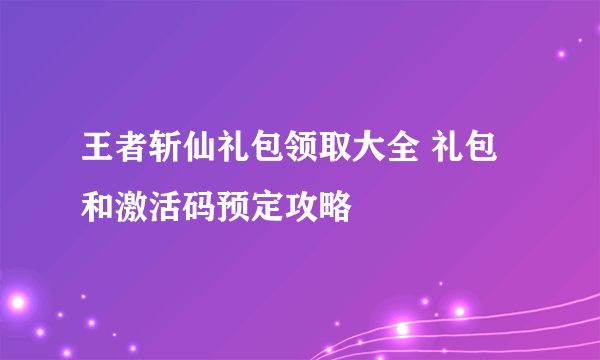 王者斩仙礼包领取大全 礼包和激活码预定攻略