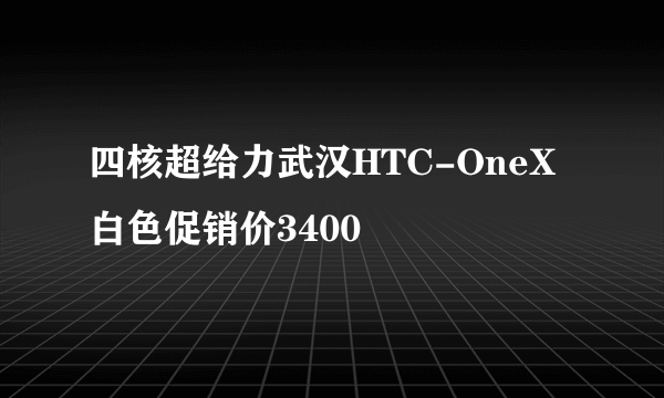 四核超给力武汉HTC-OneX白色促销价3400