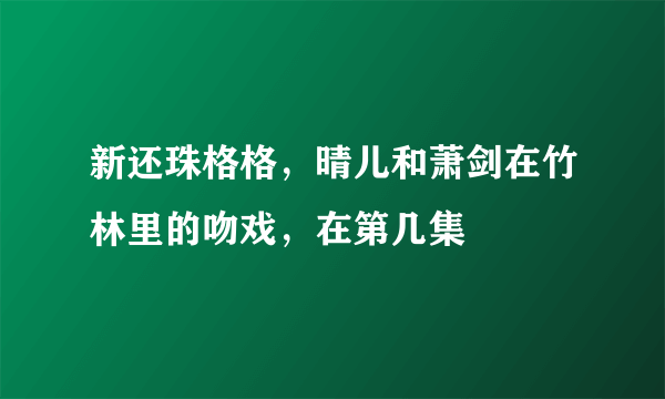 新还珠格格，晴儿和萧剑在竹林里的吻戏，在第几集