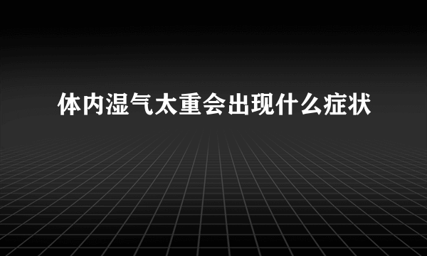 体内湿气太重会出现什么症状