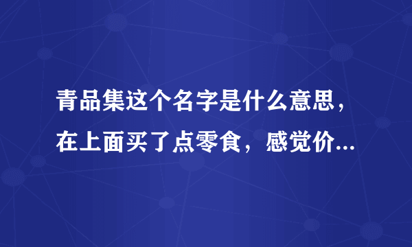 青品集这个名字是什么意思，在上面买了点零食，感觉价格公道东西还好吃，好奇这个名字，有什么讲究的吗？