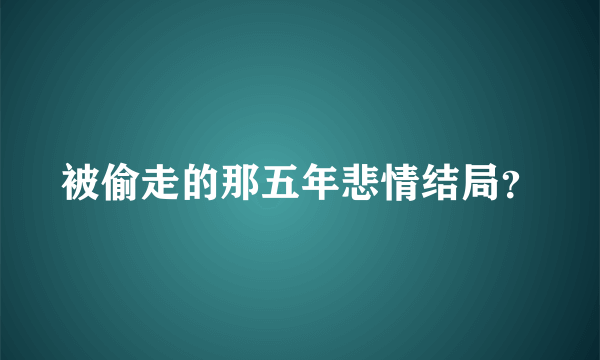 被偷走的那五年悲情结局？