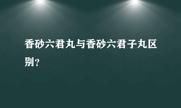 香砂六君丸与香砂六君子丸区别？